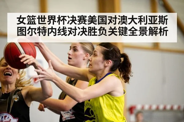 女篮世界杯决赛美国对澳大利亚斯图尔特内线对决胜负关键全景解析