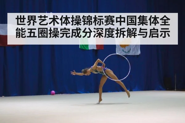 世界艺术体操锦标赛中国集体全能五圈操完成分深度拆解与启示